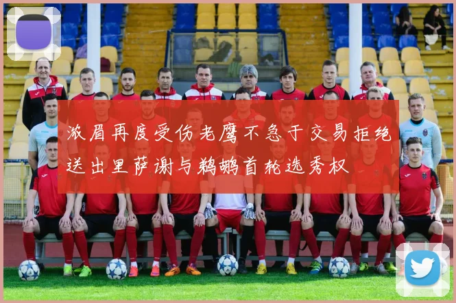 浓眉再度受伤老鹰不急于交易拒绝送出里萨谢与鹈鹕首轮选秀权
