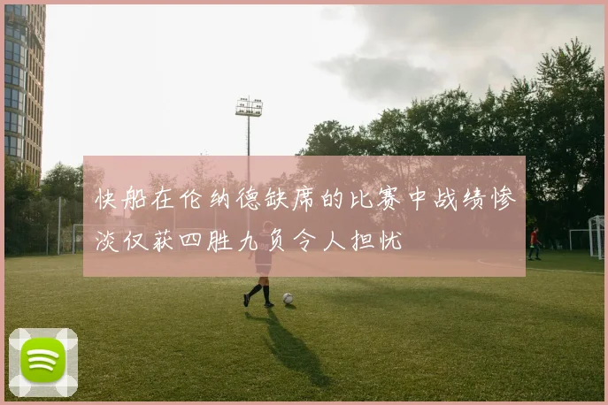 快船在伦纳德缺席的比赛中战绩惨淡仅获四胜九负令人担忧