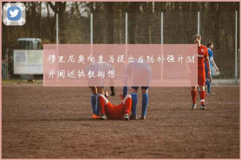 穆里尼奥向皇马提出后防补强计划并阐述执教构想