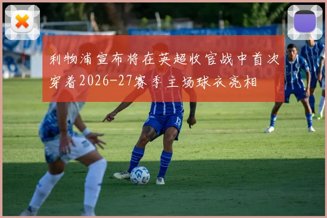 利物浦宣布将在英超收官战中首次穿着2026-27赛季主场球衣亮相
