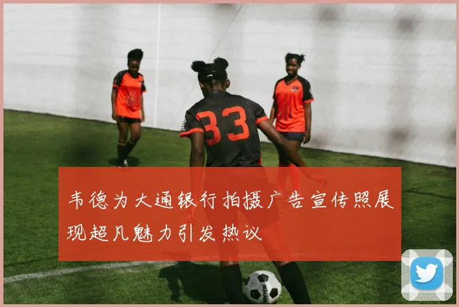 韦德为大通银行拍摄广告宣传照展现超凡魅力引发热议