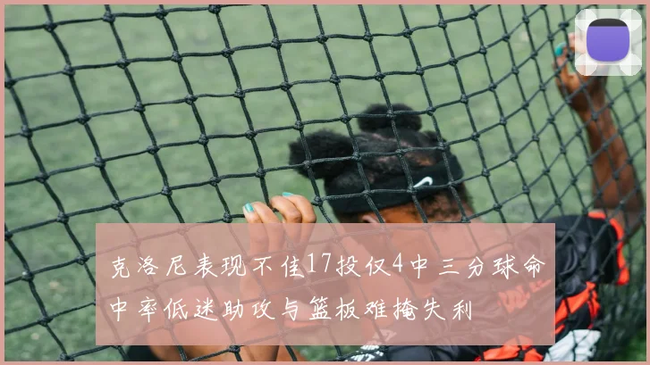 克洛尼表现不佳17投仅4中三分球命中率低迷助攻与篮板难掩失利