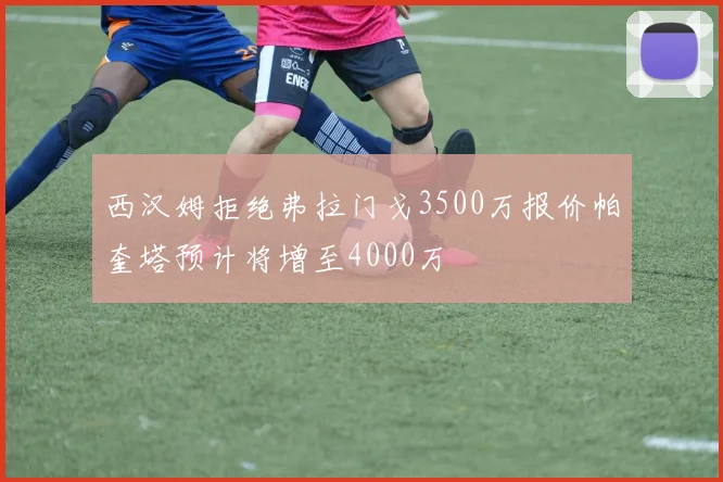 西汉姆拒绝弗拉门戈3500万报价帕奎塔预计将增至4000万