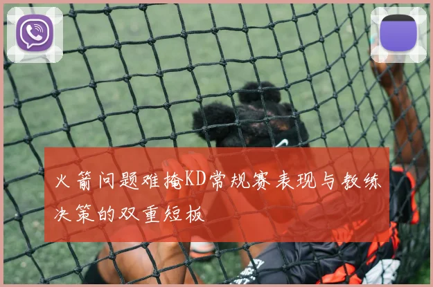 火箭问题难掩KD常规赛表现与教练决策的双重短板