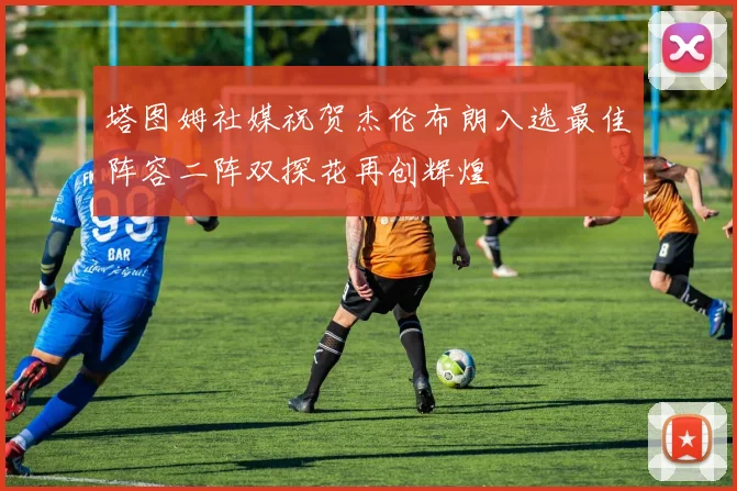 塔图姆社媒祝贺杰伦布朗入选最佳阵容二阵双探花再创辉煌
