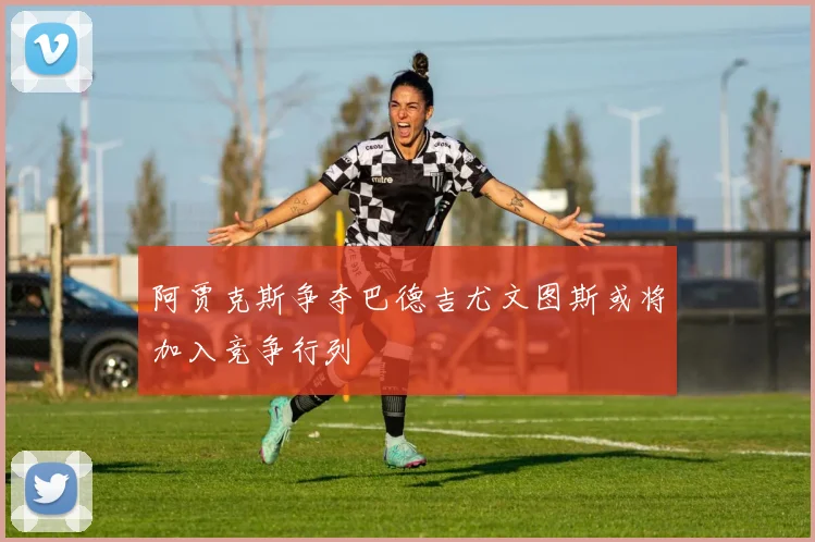 阿贾克斯争夺巴德吉尤文图斯或将加入竞争行列